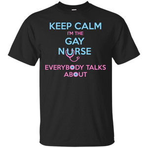 Keep Calm I'm The Gay Nurse Everybody Talks About Shirt